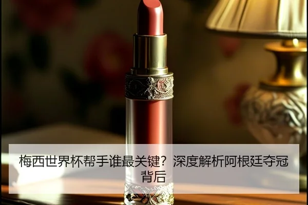 梅西世界杯帮手谁最关键？深度解析阿根廷夺冠背后